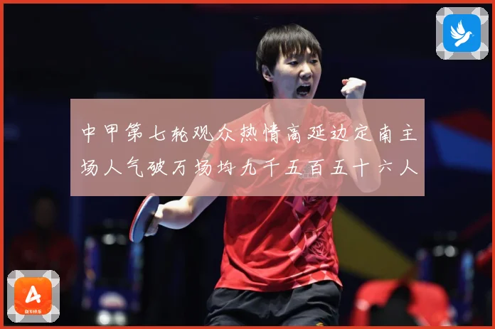 中甲第七轮观众热情高延边定南主场人气破万场均九千五百五十六人战术观察：最新赛事动态与深度分析