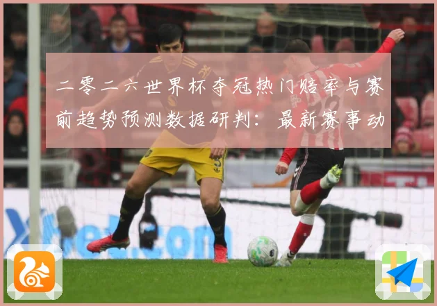 二零二六世界杯夺冠热门赔率与赛前趋势预测数据研判：最新赛事动态与深度分析