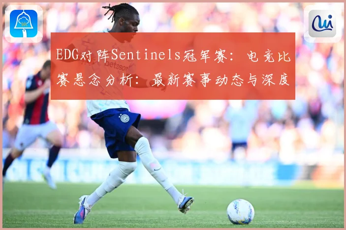 EDG对阵Sentinels冠军赛：电竞比赛悬念分析：最新赛事动态与深度分析