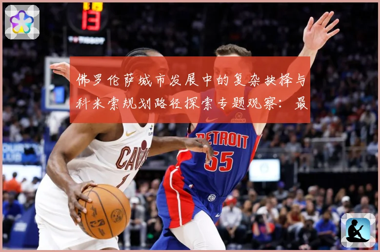 佛罗伦萨城市发展中的复杂抉择与科米索规划路径探索专题观察：最新赛事动态与深度分析
