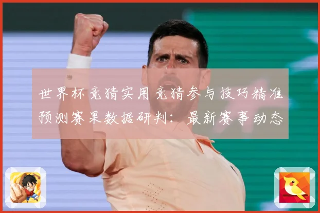 世界杯竞猜实用竞猜参与技巧精准预测赛果数据研判：最新赛事动态与深度分析