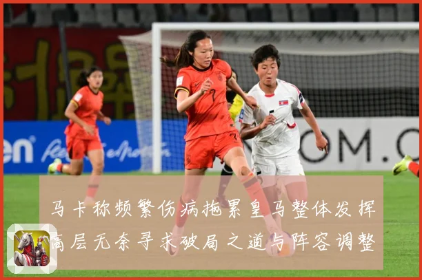 马卡称频繁伤病拖累皇马整体发挥高层无奈寻求破局之道与阵容调整战术观察：最新赛事动态与深度分析