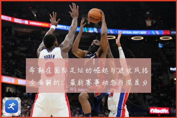 希勒在国际足坛的崛起与进攻风格全面解析：最新赛事动态与深度分析