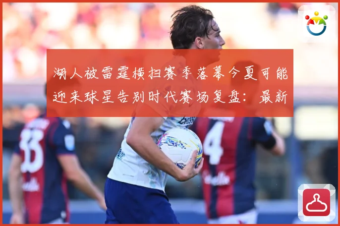 湖人被雷霆横扫赛季落幕今夏可能迎来球星告别时代赛场复盘：最新赛事动态与深度分析