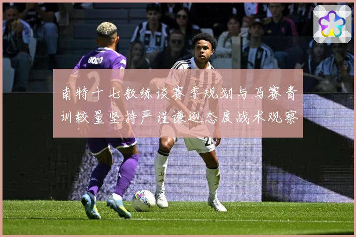 南特十七教练谈赛季规划与马赛青训较量坚持严谨谦逊态度战术观察：最新赛事动态与深度分析