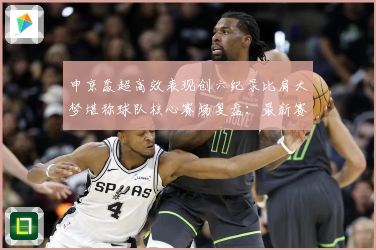 申京轰超高效表现创六纪录比肩大梦堪称球队核心赛场复盘：最新赛事动态与深度分析