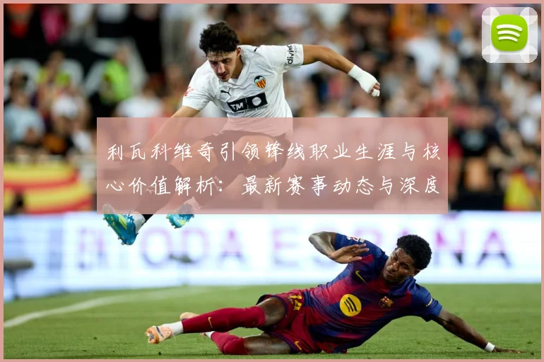 利瓦科维奇引领锋线职业生涯与核心价值解析：最新赛事动态与深度分析