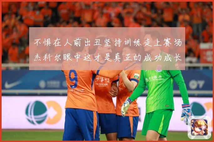 不惧在人前出丑坚持训练走上赛场杰科尔眼中这才是真正的成功成长观察：最新赛事动态与深度分析