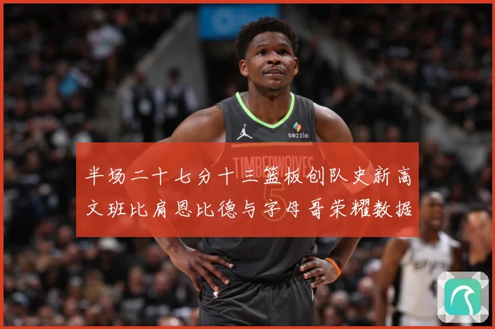 半场二十七分十三篮板创队史新高文班比肩恩比德与字母哥荣耀数据赛场复盘：最新赛事动态与深度分析
