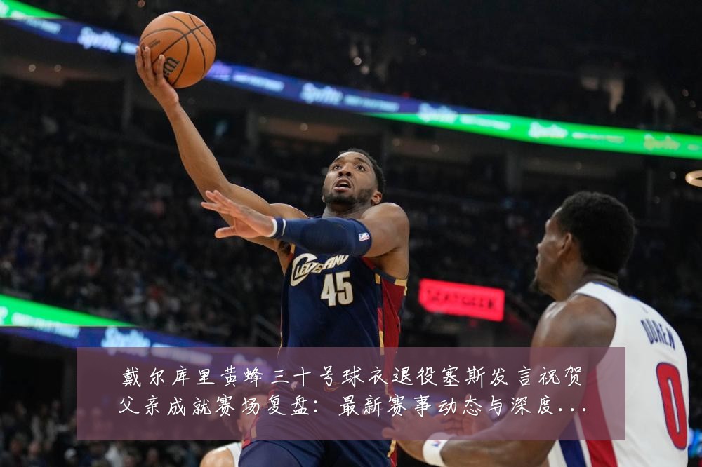 戴尔库里黄蜂三十号球衣退役塞斯发言祝贺父亲成就赛场复盘:最新赛事动态与深度分析