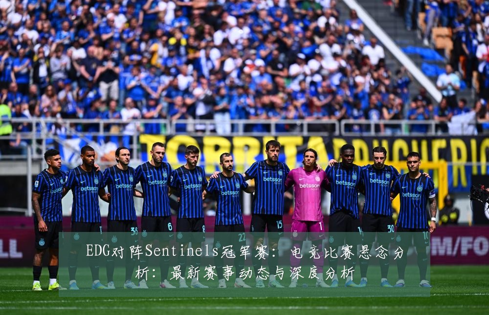 EDG对阵Sentinels冠军赛:电竞比赛悬念分析:最新赛事动态与深度分析