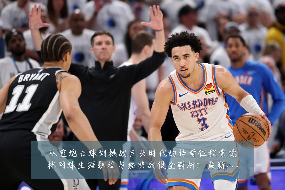 从重炮击球到挑战巨头时代的传奇征程索德林网球生涯轨迹与经典战役全解析:最新赛事动态与深度分析