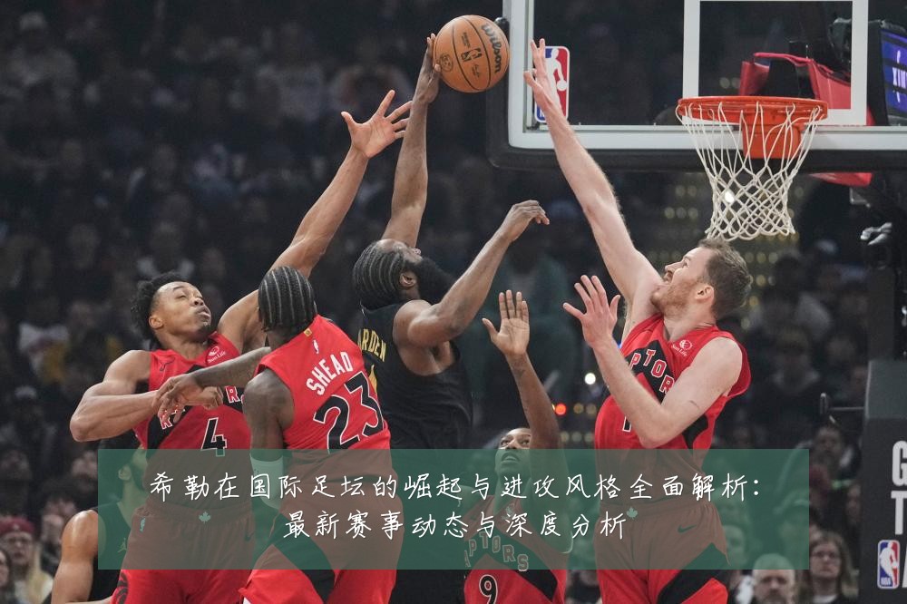 希勒在国际足坛的崛起与进攻风格全面解析:最新赛事动态与深度分析