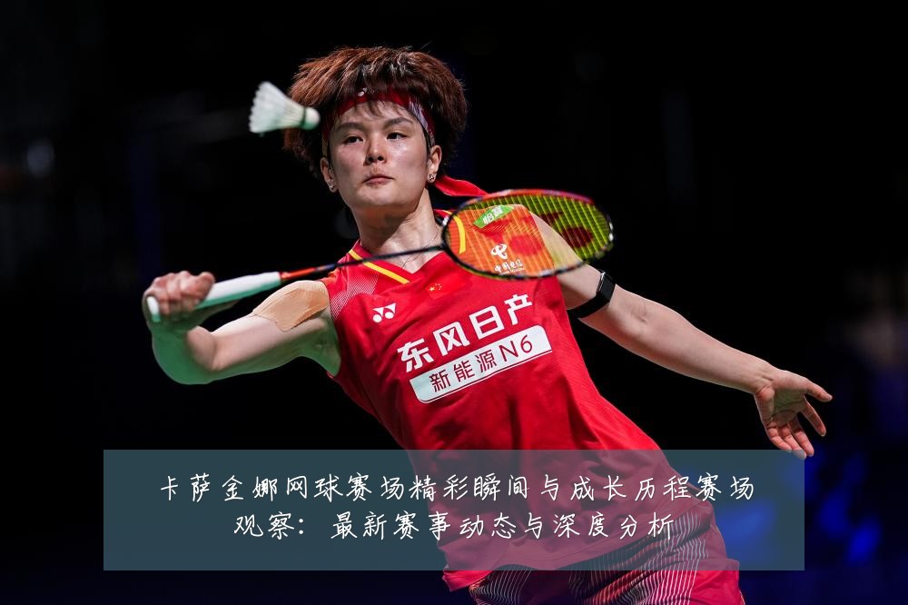 卡萨金娜网球赛场精彩瞬间与成长历程赛场观察:最新赛事动态与深度分析