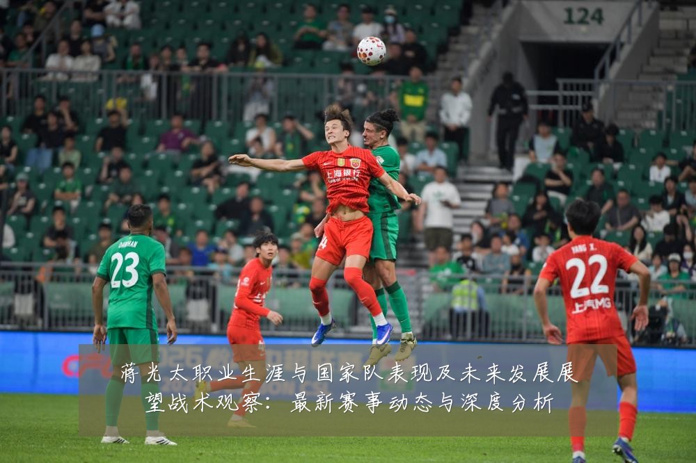 蒋光太职业生涯与国家队表现及未来发展展望战术观察:最新赛事动态与深度分析