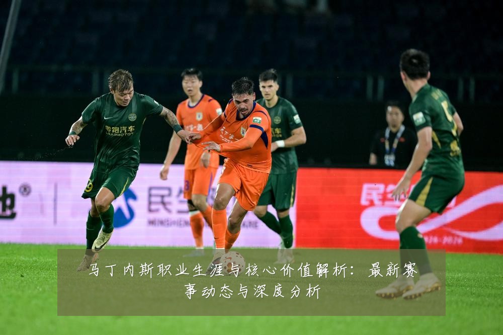 马丁内斯职业生涯与核心价值解析:最新赛事动态与深度分析