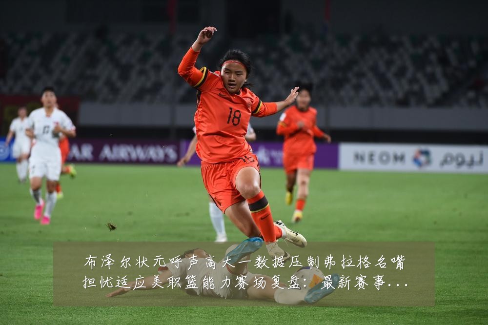 布泽尔状元呼声高大一数据压制弗拉格名嘴担忧适应美职篮能力赛场复盘:最新赛事动态与深度分析