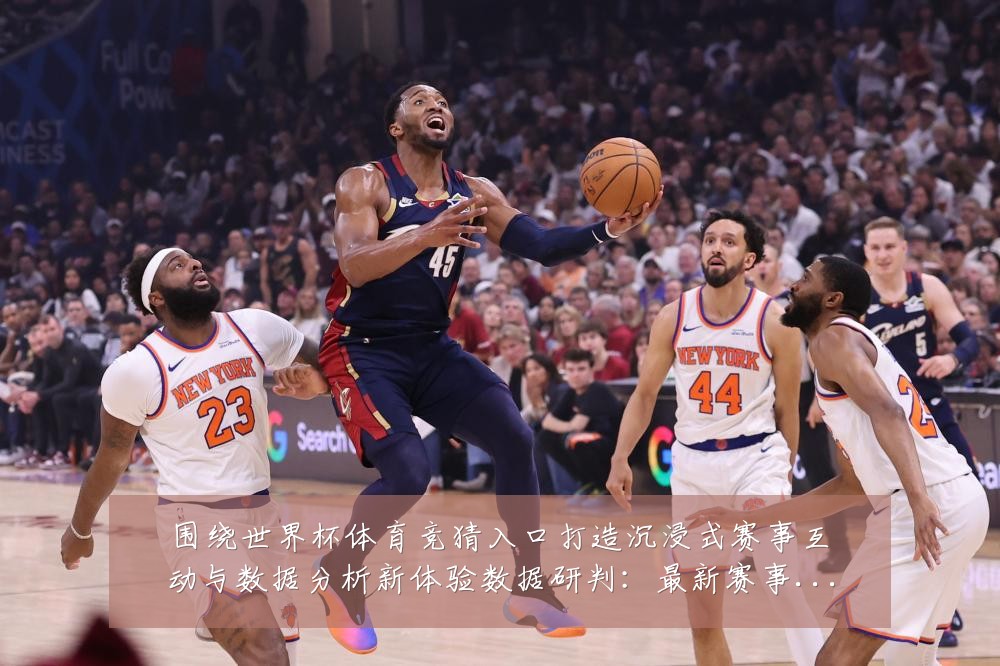围绕世界杯体育竞猜入口打造沉浸式赛事互动与数据分析新体验数据研判:最新赛事动态与深度分析