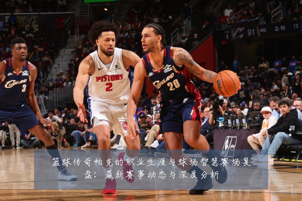 篮球传奇帕克的职业生涯与球场智慧赛场复盘:最新赛事动态与深度分析
