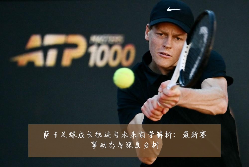 萨卡足球成长轨迹与未来前景解析:最新赛事动态与深度分析