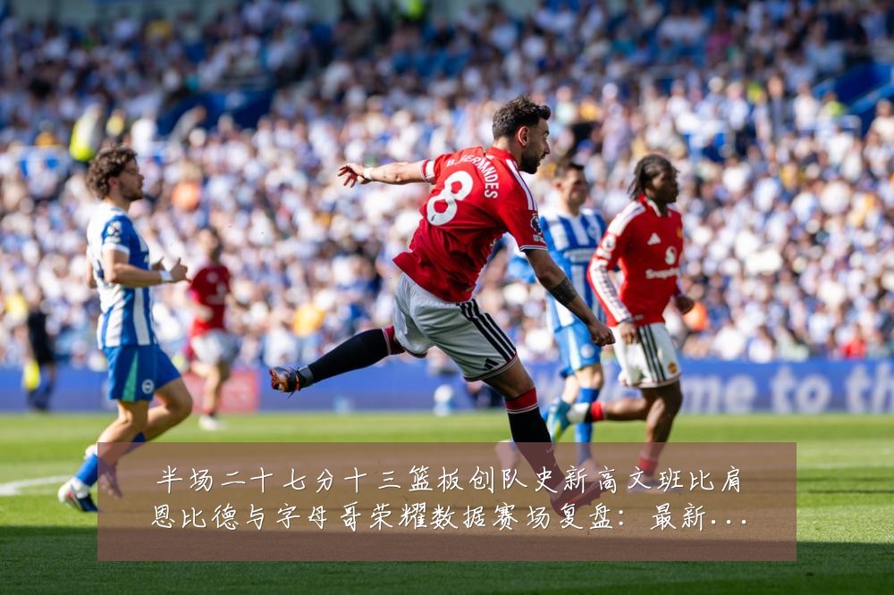 半场二十七分十三篮板创队史新高文班比肩恩比德与字母哥荣耀数据赛场复盘:最新赛事动态与深度分析