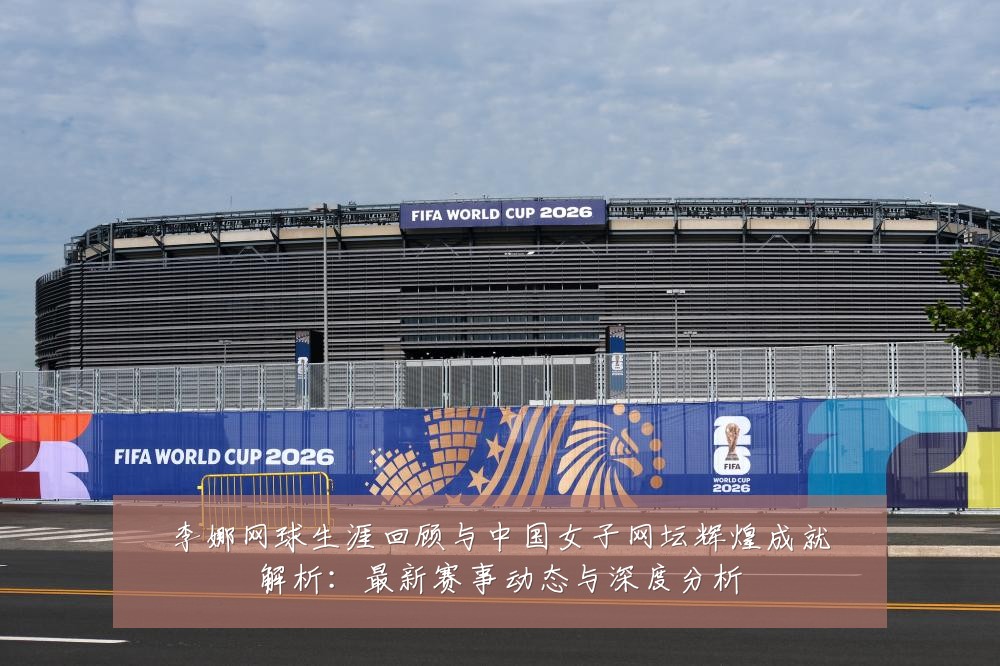李娜网球生涯回顾与中国女子网坛辉煌成就解析:最新赛事动态与深度分析